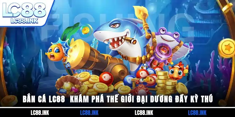 Bắn cá LC88 - Khám Phá Thế Giới Đại Dương Đầy Kỳ Thú