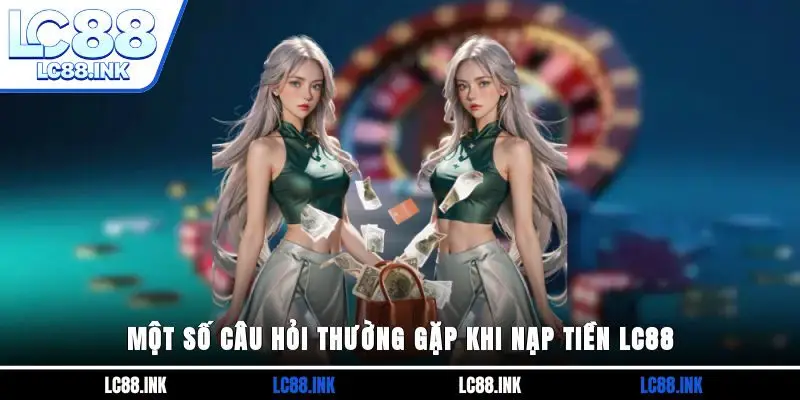 Một số câu hỏi thường gặp khi nạp tiền LC88