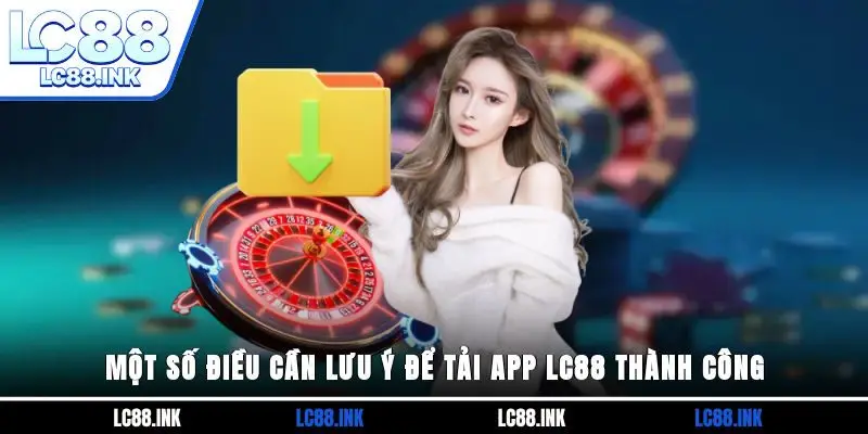 Một số điều cần lưu ý để tải app LC88 thành công 